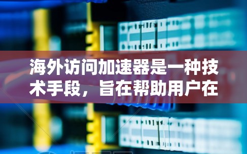 海外访问加速器是一种技术手段，旨在帮助用户在访问国外网站时更快、更安全地进行。这些加速器利用多种技术手段，比如跨平台浏览器工具、网站扫描软件和虚拟机技术，来提升访问效率和安全性。以下是详细介绍