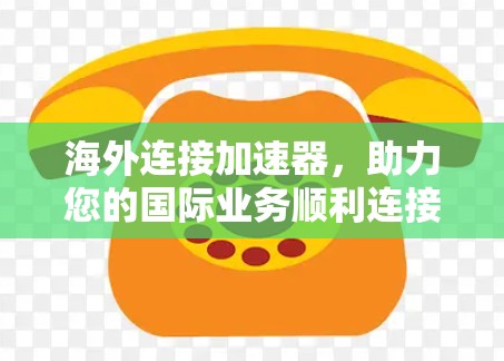 海外连接加速器，助力您的国际业务顺利连接