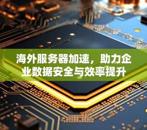 海外服务器加速，助力企业数据安全与效率提升