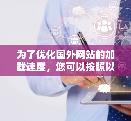 为了优化国外网站的加载速度，您可以按照以下步骤进行调整和优化