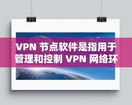 VPN 节点软件是指用于管理和控制 VPN 网络环境的工具。这些软件可以帮助用户管理 VPN 的配置、账户管理、日志管理、安全策略设置等。以下是关于 VPN 节点软件的下载步骤和注意事项