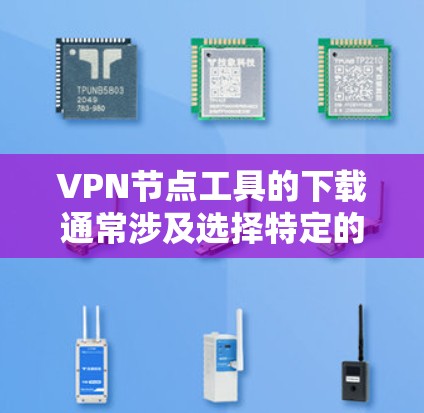 VPN节点工具的下载通常涉及选择特定的VPN服务提供商，这些工具可以用于配置网络节点、管理IP地址或进行安全VPN访问。以下是几种常用的VPN软件平台和下载链接