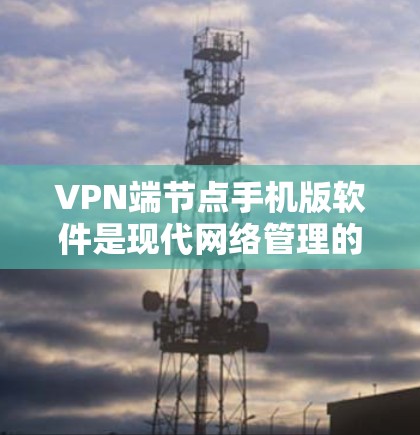 VPN端节点手机版软件是现代网络管理的重要工具，能够帮助用户高效地管理网络访问，减少不必要的访问，提高网络安全。以下是对该软件的详细介绍，包括基本结构、功能、使用方法以及注意事项