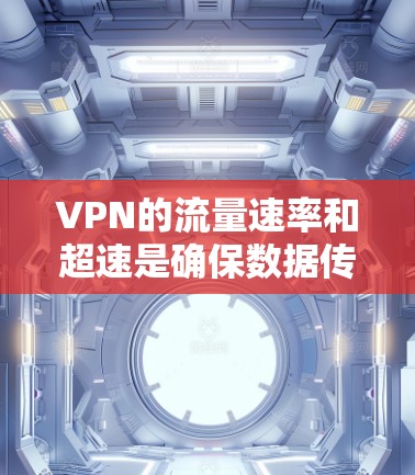 VPN的流量速率和超速是确保数据传输准确性和安全性的关键因素。以下是关于VPN流量速率和超速的详细分析