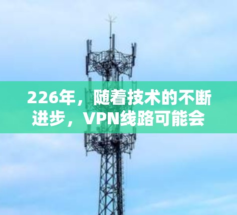 226年，随着技术的不断进步，VPN线路可能会更加稳定和可靠。以下是一些基于226年技术趋势的VPN推荐平台和服务