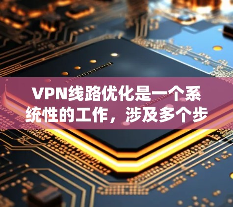VPN线路优化是一个系统性的工作，涉及多个步骤以确保VPN连接的稳定和可靠。以下是优化VPN线路的详细步骤