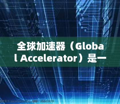 全球加速器（Global Accelerator）是一种用于加速光束的技术设备，常用于激光制造、高能物理实验和光通信等领域。以下是对其结构、工作原理和应用的详细分析