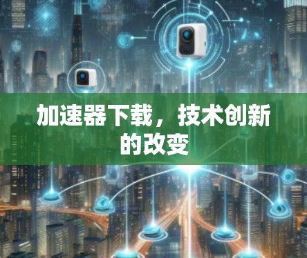 加速器下载，技术创新的改变