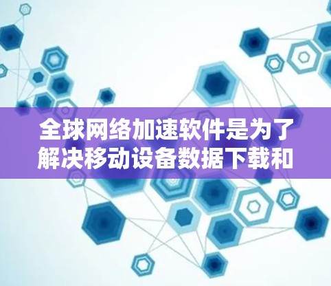 全球网络加速软件是为了解决移动设备数据下载和传输速度不快的问题，提供多种加速选项和功能。以下是这些软件的总结和推荐