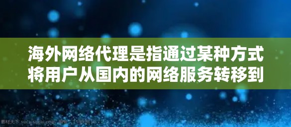 海外网络代理是指通过某种方式将用户从国内的网络服务转移到国外，方便用户使用国外的网络资源。以下是关于海外网络代理的一些关键信息和建议