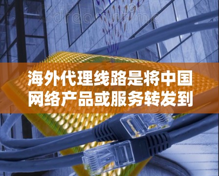 海外代理线路是将中国网络产品或服务转发到其他国家并进行销售或服务的途径。以下是对海外代理线路的详细分析