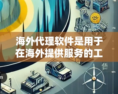 海外代理软件是用于在海外提供服务的工具，广泛应用于翻译、推广、内容生成等多个领域。以下是对海外代理软件的详细介绍