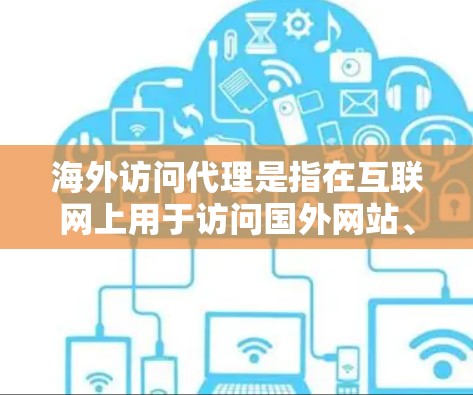 海外访问代理是指在互联网上用于访问国外网站、产品或服务的工具或服务。这些代理通常处理用户在海外的请求，例如下载文件、查看资料、购买产品等。访问代理可以分为多种类型，常见的包括
