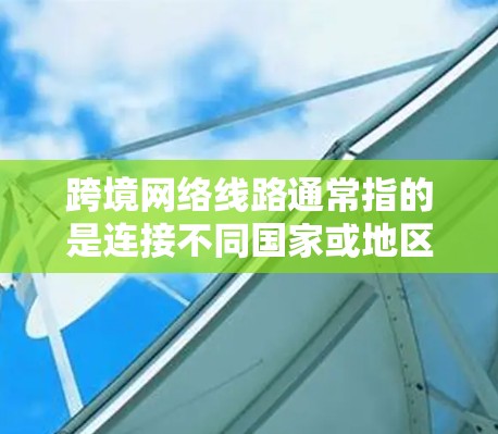 跨境网络线路通常指的是连接不同国家或地区的网络设备之间的网络桥梁，旨在实现跨国之间的通信、数据共享或远程办公。以下是一些关于跨境网络线路的相关信息