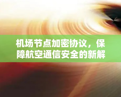 机场节点加密协议，保障航空通信安全的新解决方案