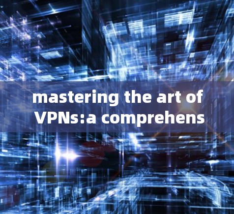 mastering the art of VPNs:a comprehensive guide