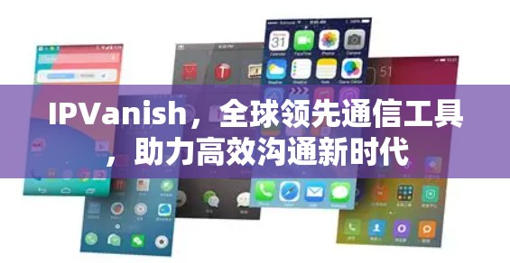 IPVanish，全球领先通信工具，助力高效沟通新时代