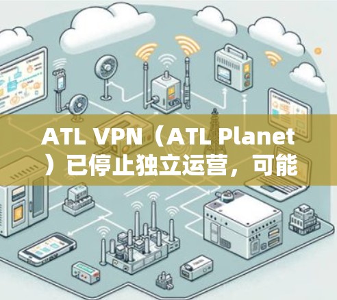 ATL VPN（ATL Planet）已停止独立运营，可能的原因包括以下几点