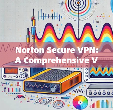 Norton Secure VPN:A Comprehensive VPN Tool