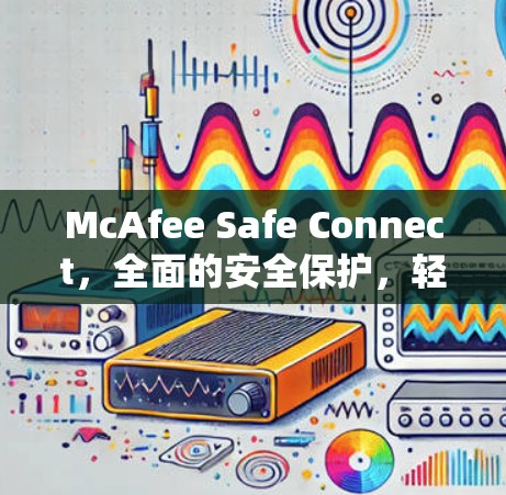 McAfee Safe Connect，全面的安全保护，轻松应对网络安全挑战！