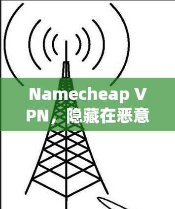 Namecheap VPN，隐藏在恶意软件背后的威胁