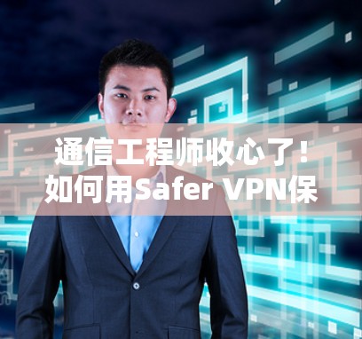 通信工程师收心了！如何用Safer VPN保护您的VPN安全？