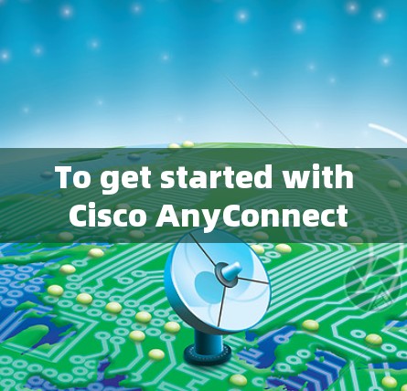 To get started with Cisco AnyConnect,follow these organized steps: