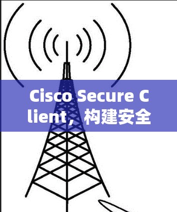 Cisco Secure Client，构建安全网络的智能工具