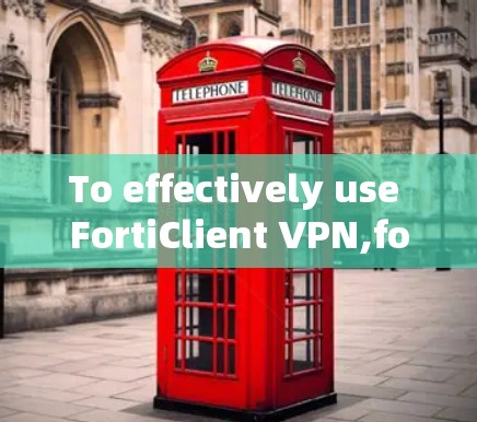 To effectively use FortiClient VPN,follow these organized steps: