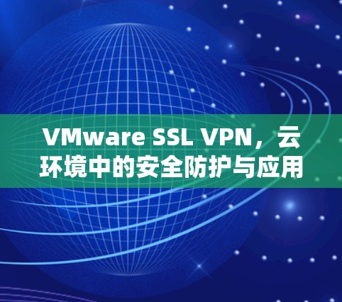 VMware SSL VPN，云环境中的安全防护与应用