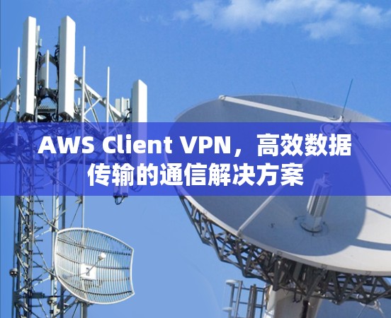 AWS Client VPN，高效数据传输的通信解决方案