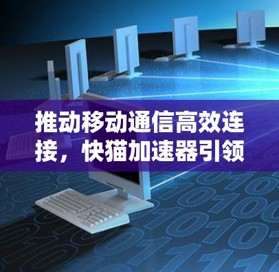 推动移动通信高效连接，快猫加速器引领网络新可能