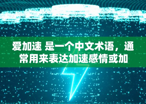 爱加速 是一个中文术语，通常用来表达加速感情或加速爱。它通常指的是通过时间和努力来增强和加深感情的一种方式