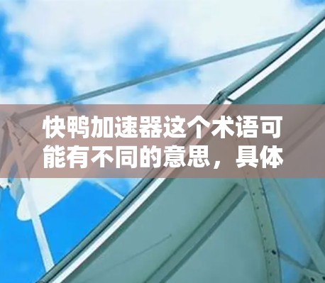 快鸭加速器这个术语可能有不同的意思，具体取决于上下文。以下是一些可能的解释