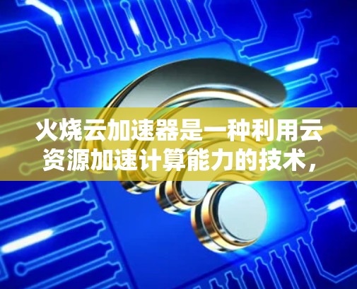 火烧云加速器是一种利用云资源加速计算能力的技术，通过分布式存储和云服务来提升计算效率。以下是关于它的详细分析
