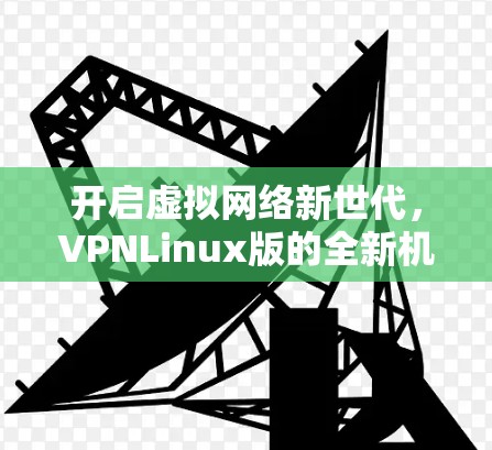 开启虚拟网络新世代，VPNLinux版的全新机遇与展望