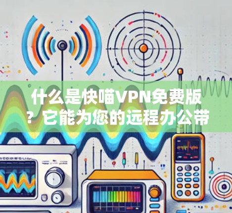 什么是快喵VPN免费版？它能为您的远程办公带来什么？