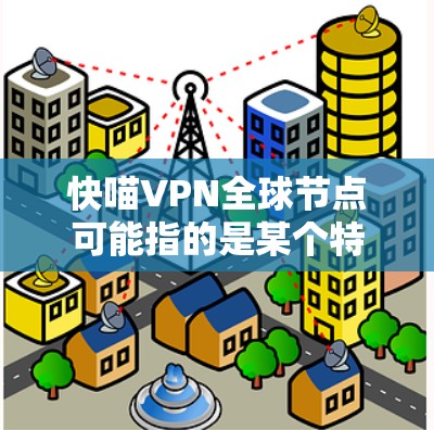 快喵VPN全球节点可能指的是某个特定的VPN服务提供商，特别是在全球范围内的网络节点。如果您指的是快喵（可能是一个品牌或平台名称）在全球范围内的VPN服务，那么以下是一些可能的推荐