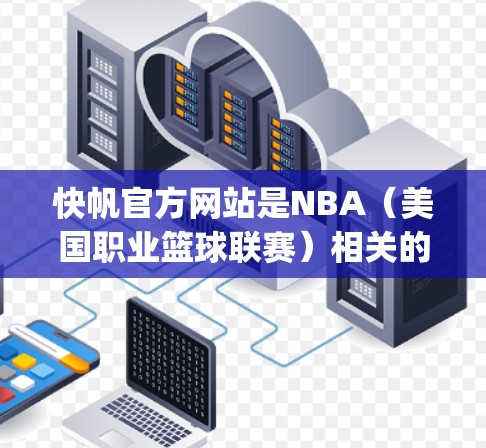 快帆官方网站是NBA（美国职业篮球联赛）相关的官方网站，主要提供NBA信息、新闻、动态、训练视频、比赛 recap和其他相关服务。以下是一些关于快帆官方网站的信息