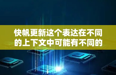 快帆更新这个表达在不同的上下文中可能有不同的含义，具体取决于上下文的背景。以下是几种可能的解释