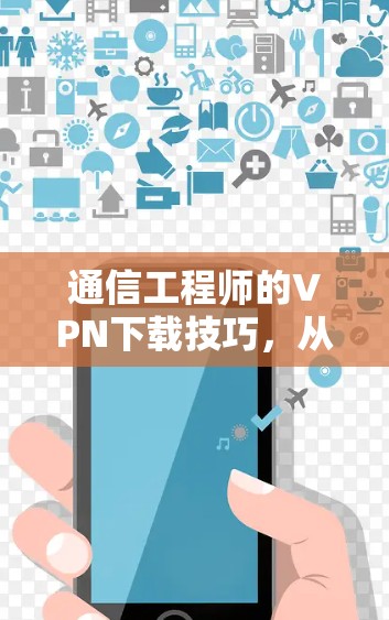 通信工程师的VPN下载技巧，从闪连到移动设备