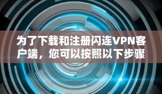 为了下载和注册闪连VPN客户端，您可以按照以下步骤操作