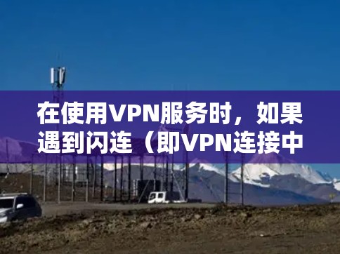 在使用VPN服务时，如果遇到闪连（即VPN连接中断）问题，通常与以下原因有关