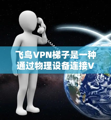 飞鸟VPN梯子是一种通过物理设备连接VPN功能的设备，具有以下特点