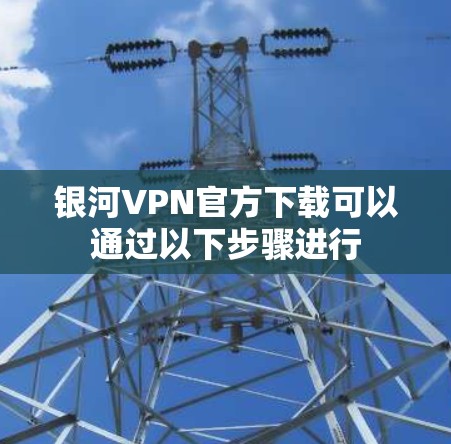 银河VPN官方下载可以通过以下步骤进行