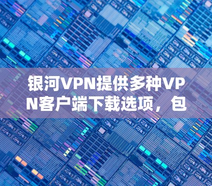 银河VPN提供多种VPN客户端下载选项，包括免费版和付费版。以下是关于如何下载银河VPN客户端的建议
