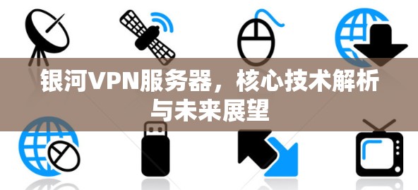 银河VPN服务器，核心技术解析与未来展望