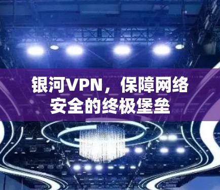 银河VPN，保障网络安全的终极堡垒