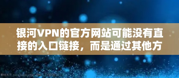 银河VPN的官方网站可能没有直接的入口链接，而是通过其他方式显示。通常，用户可以通过以下方法访问银河VPN的下载页面