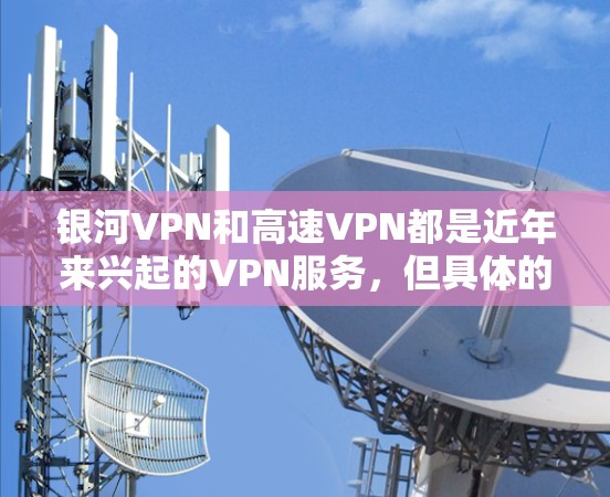 银河VPN和高速VPN都是近年来兴起的VPN服务，但具体的服务内容和特点可能因平台而异。以下是一些常见的VPN服务类型及其特点